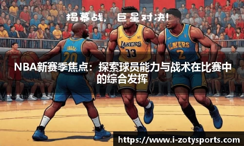 NBA新赛季焦点：探索球员能力与战术在比赛中的综合发挥