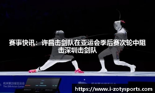 赛事快讯：许昌击剑队在亚运会季后赛次轮中阻击深圳击剑队